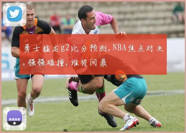 勇士猛龙g2比分预测,NBA焦点对决,强强碰撞,谁将问鼎