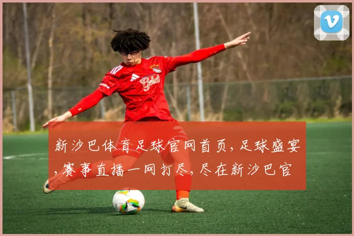 新沙巴体育足球官网首页,足球盛宴,赛事直播一网打尽,尽在新沙巴官网