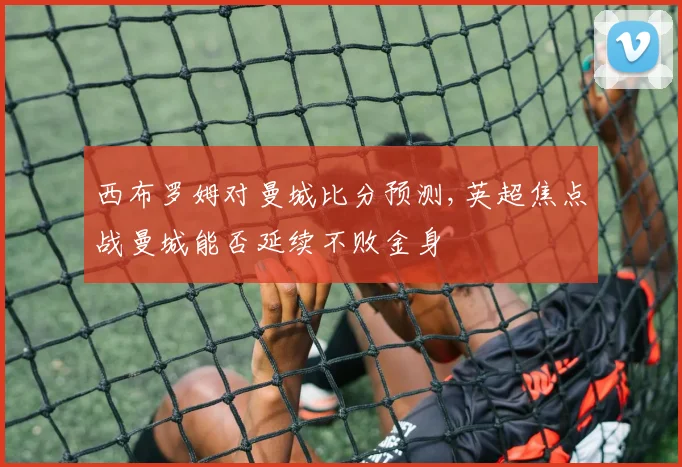西布罗姆对曼城比分预测,英超焦点战曼城能否延续不败金身